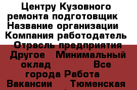 Центру Кузовного ремонта подготовщик › Название организации ­ Компания-работодатель › Отрасль предприятия ­ Другое › Минимальный оклад ­ 30 000 - Все города Работа » Вакансии   . Тюменская обл.